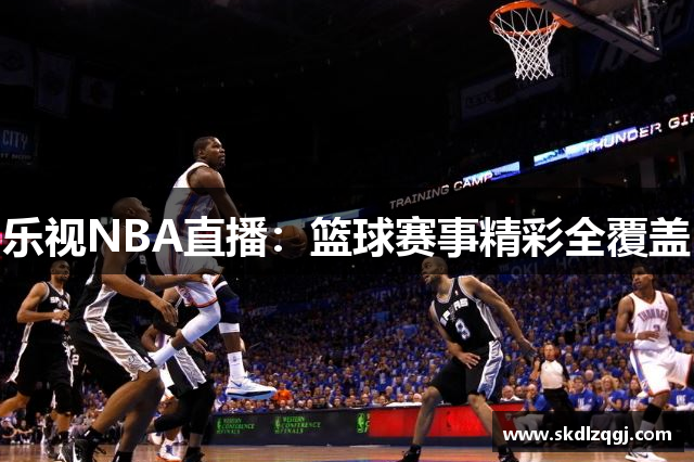 乐视NBA直播：篮球赛事精彩全覆盖