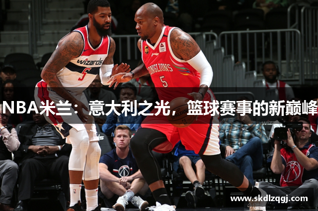 NBA米兰：意大利之光，篮球赛事的新巅峰