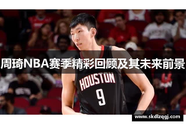 周琦NBA赛季精彩回顾及其未来前景